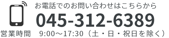 お電話でのお問い合わせはこちらから 045-312-6389 営業時間 9:00～17:30（土・日・祝日を除く）